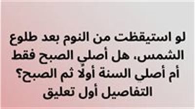لو استيقظت من النوم بعد طلوع الشمس، هل أصلي الصبح فقط أم أصلي السنة أولًا ثم الصبح؟