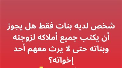 شخص لديه بنات فقط هل يجوز أن يكتب جميع أملاكه لزوجته وبناته حتى لا يرث معهم أحد إخواته؟ 