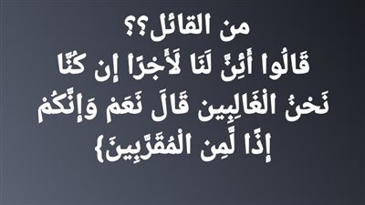 من القائل؟؟  قَالُوا أَئِنَّ لَنَا لَأَجْرًا إِن كُنَّا نَحْنُ الْغَالِبِين قَالَ نَعَمْ وَإِنَّكُمْ إِذًا لَّمِن الْمُقَرَّبِينَ}