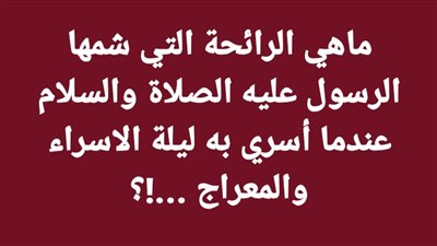 ماهي الرائحة التي شمها الرسول عليه الصلاة والسلام عندما أسرى به ليلة الاسراء والمعراج ...!؟