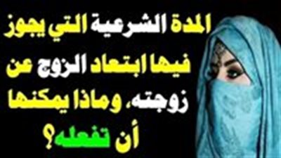 ماهي المدة الشرعية لغياب الزوج عن زوجته في الدين الاسلامي سؤال قد يعتقد البعض انه سؤال غريب ولا يجب طرحه
