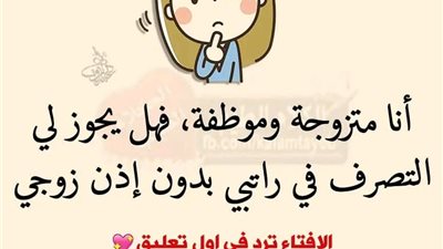 أنا متزوجة وموظفة فهل يجوز لي التصرف في راتبي بدون إذن زوجي رد الإفتاء 