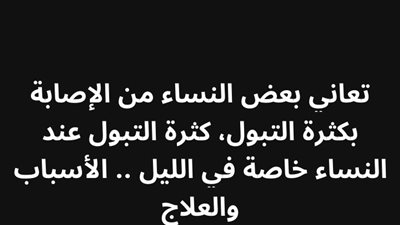 تعاني بعض النساء من الإصابة بكثرة التبول،كثرة التبول عند النساء خاصة في الليل الأسباب والعلاج 