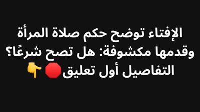 الإفتاء توضح حكم صلاة المرأة وقدمها مكشوفة: هل تصح شرعًا؟ 