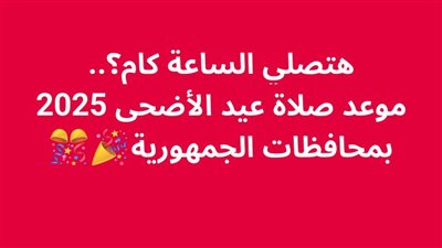 هتصلي الساعة كام؟.. موعد صلاة عيد الأضحى 2025 بمحافظات الجمهورية