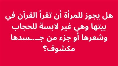هل يجوز للمرأة أن تقرأ القرآن في بيتها وهي غير لابسة للحجاب وشعرها أو جزء من جـسدها مكشوف؟