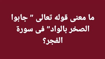 ما معنى قوله تعالى  جابوا الصخر بالواد فى سورة الفجر؟