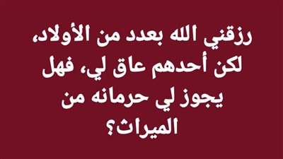 رزقني الله بعدد من الأولاد، لكن أحدهم عاق لي، فهل يجوز لي حرمانه من الميراث؟