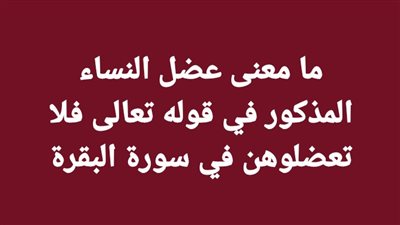 ما معنى عضل النساء المذكور في قوله تعالى فلا تعضلوهن في سورة البقرة
