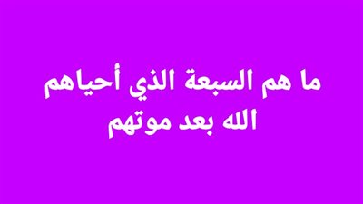 ما هم السبعة الذي أحياهم الله بعد موتهم